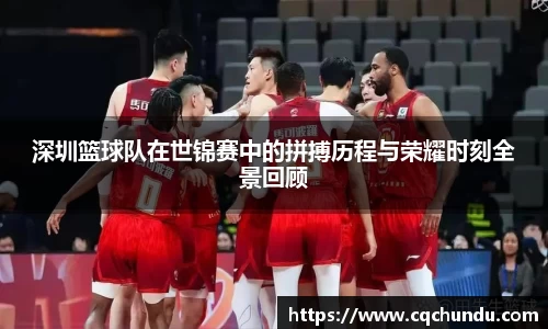 深圳篮球队在世锦赛中的拼搏历程与荣耀时刻全景回顾