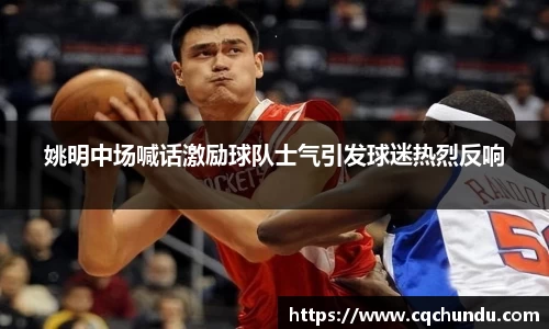 姚明中场喊话激励球队士气引发球迷热烈反响