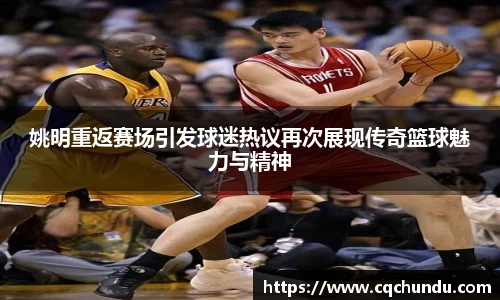 姚明重返赛场引发球迷热议再次展现传奇篮球魅力与精神