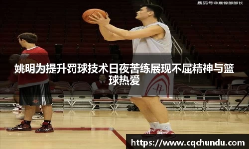 姚明为提升罚球技术日夜苦练展现不屈精神与篮球热爱