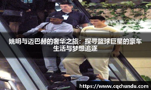 姚明与迈巴赫的奢华之旅：探寻篮球巨星的豪车生活与梦想追逐