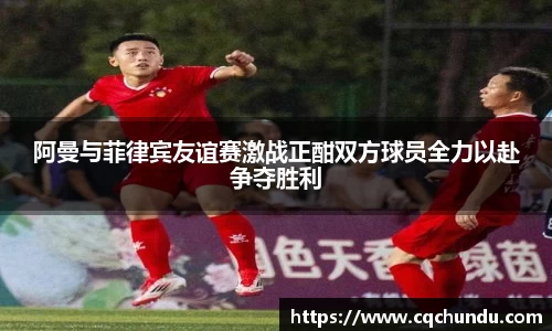 阿曼与菲律宾友谊赛激战正酣双方球员全力以赴争夺胜利