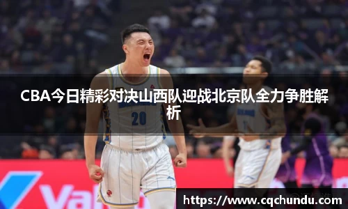 CBA今日精彩对决山西队迎战北京队全力争胜解析