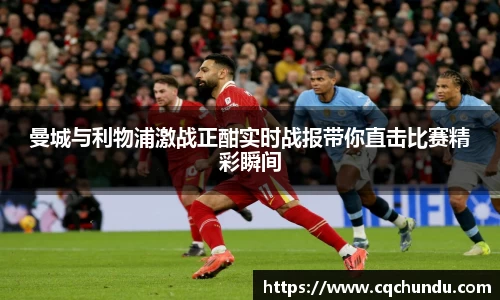 曼城与利物浦激战正酣实时战报带你直击比赛精彩瞬间