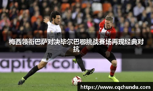 梅西领衔巴萨对决毕尔巴鄂挑战赛场再现经典对抗